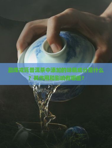 勐库戎氏普洱茶中添加的味精成分是什么？其作用和影响有哪些？