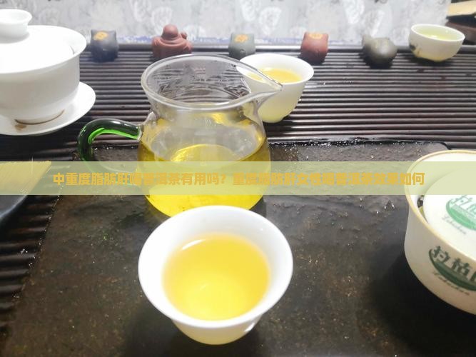 中重度脂肪肝喝普洱茶有用吗？重度脂肪肝女性喝普洱茶效果如何