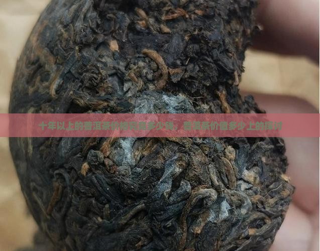 十年以上的普洱茶价格究竟多少钱，普洱茶价值多少上的探讨