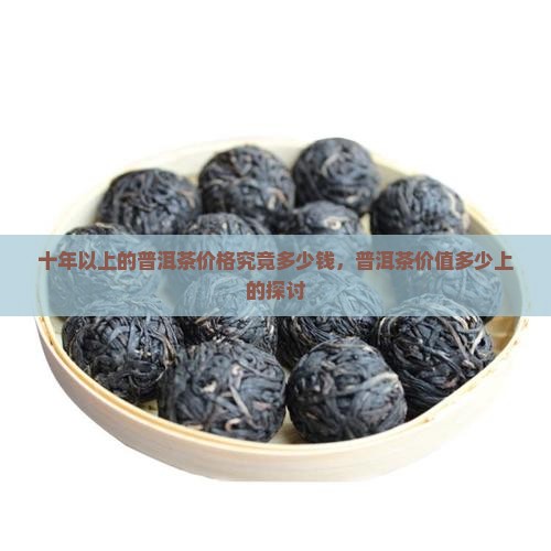 十年以上的普洱茶价格究竟多少钱，普洱茶价值多少上的探讨