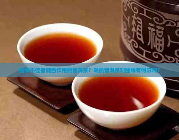 睡眠不佳者能否饮用熟普洱茶？喝熟普洱茶对睡眠有何影响？