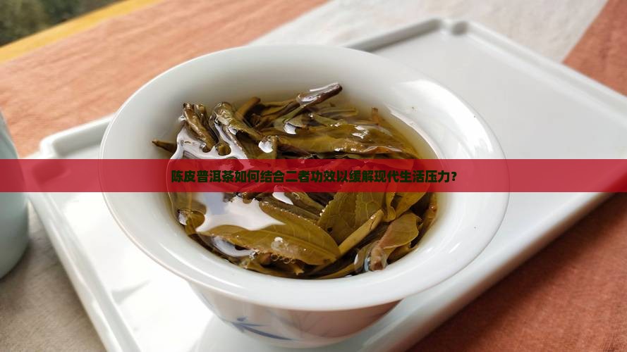 陈皮普洱茶如何结合二者功效以缓解现代生活压力？