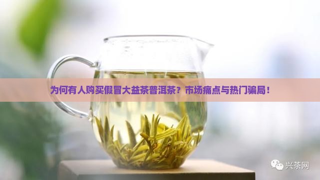 为何有人购买假冒大益茶普洱茶？市场痛点与热门骗局！