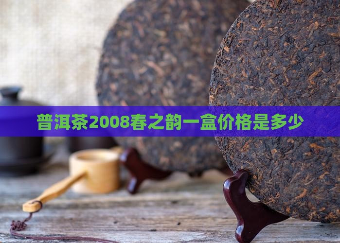 普洱茶2008春之韵一盒价格是多少