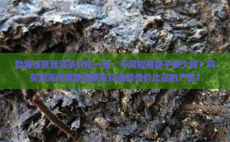 勐海佳茗普洱茶价格一览：不同规格箱子多少钱？购买勐海佳茗普洱茶怎样选择性价比高的产品？