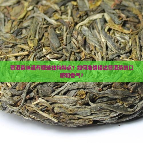 普洱茶味道有哪些独特特点？如何准确描述普洱茶的口感和香气？