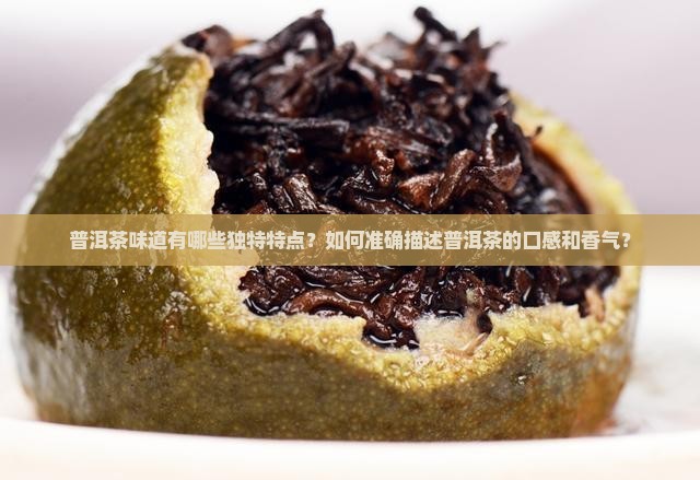 普洱茶味道有哪些独特特点？如何准确描述普洱茶的口感和香气？