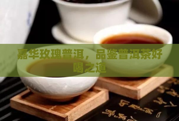 嘉华玫瑰普洱，品鉴普洱茶好喝之道