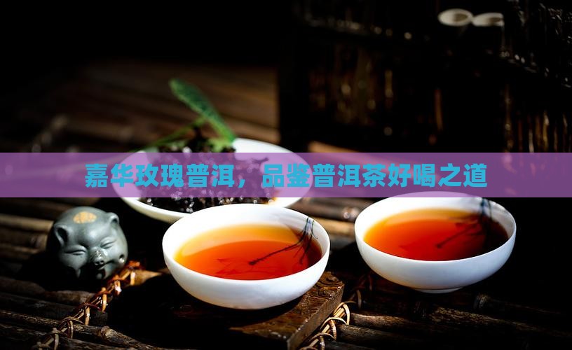 嘉华玫瑰普洱，品鉴普洱茶好喝之道