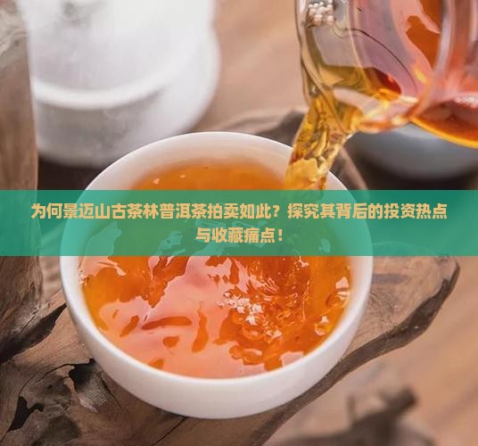 为何景迈山古茶林普洱茶拍卖如此？探究其背后的投资热点与收藏痛点！