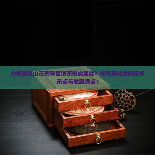 为何景迈山古茶林普洱茶拍卖如此？探究其背后的投资热点与收藏痛点！