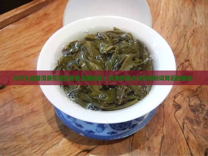 为何大益普洱茶在淘宝新品直播如此？消费者痛点与热词新词背后的秘密！