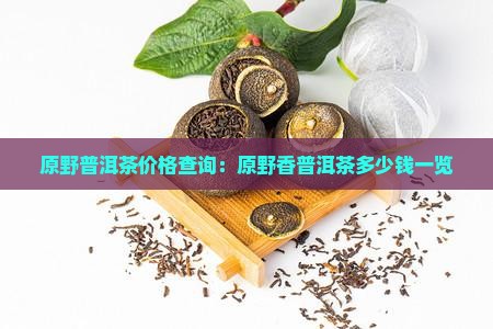原野普洱茶价格查询：原野香普洱茶多少钱一览