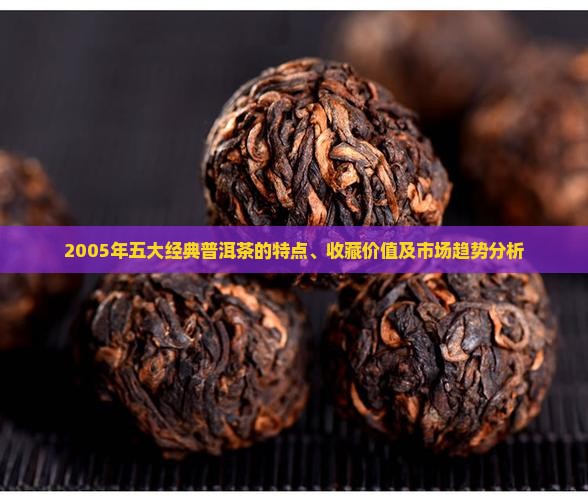 2005年五大经典普洱茶的特点、收藏价值及市场趋势分析