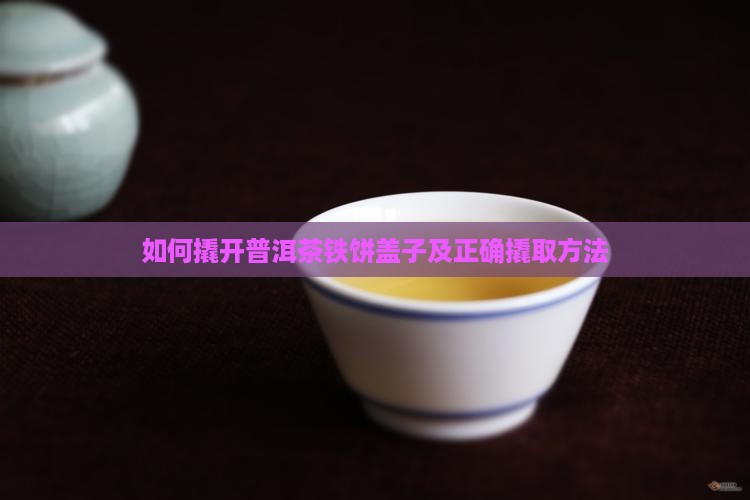 如何撬开普洱茶铁饼盖子及正确撬取方法