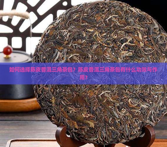 如何选择陈皮普洱三角茶包？陈皮普洱三角茶包有什么功效与作用？