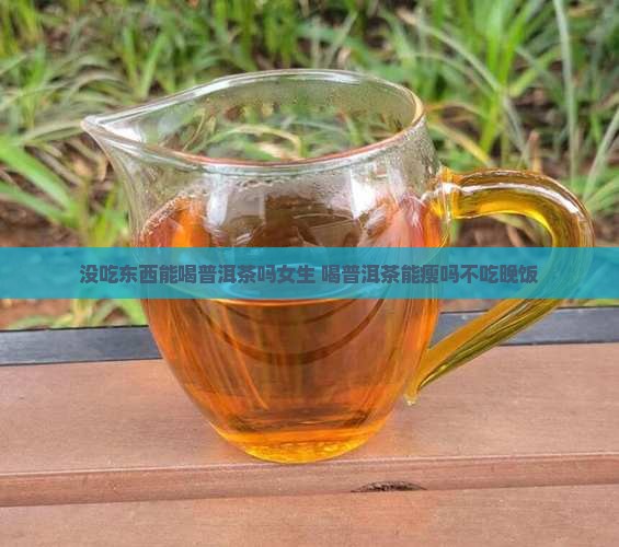 没吃东西能喝普洱茶吗女生 喝普洱茶能瘦吗不吃晚饭
