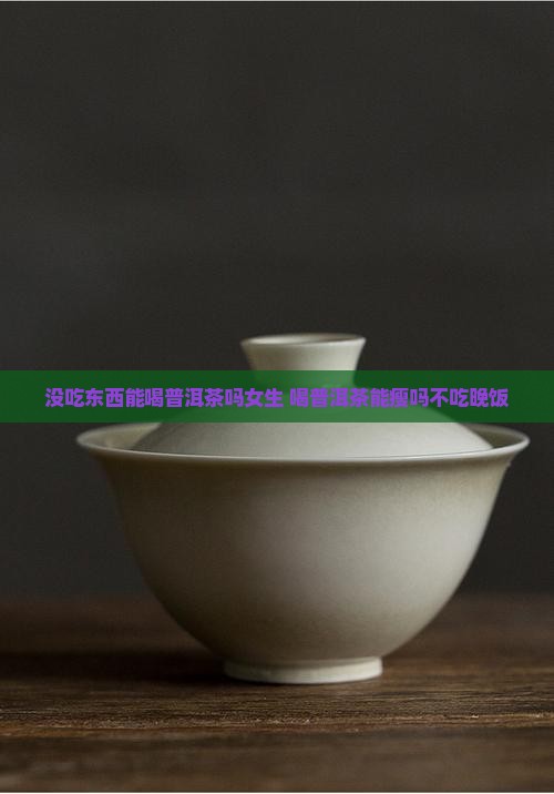 没吃东西能喝普洱茶吗女生 喝普洱茶能瘦吗不吃晚饭