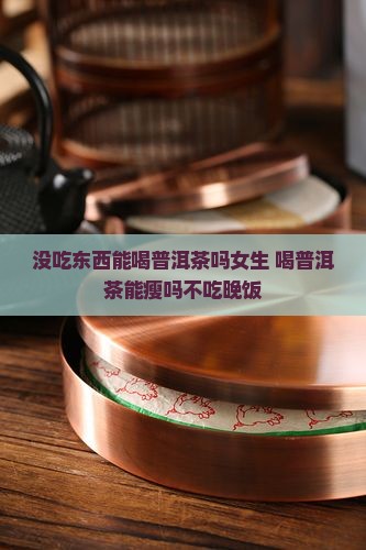 没吃东西能喝普洱茶吗女生 喝普洱茶能瘦吗不吃晚饭