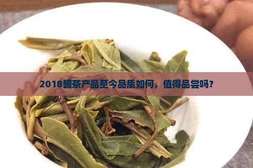 2018罐茶产品至今品质如何，值得品尝吗？