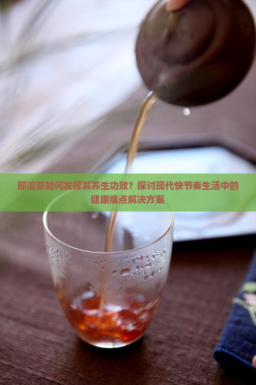 即溶茶如何发挥其养生功效？探讨现代快节奏生活中的健康痛点解决方案