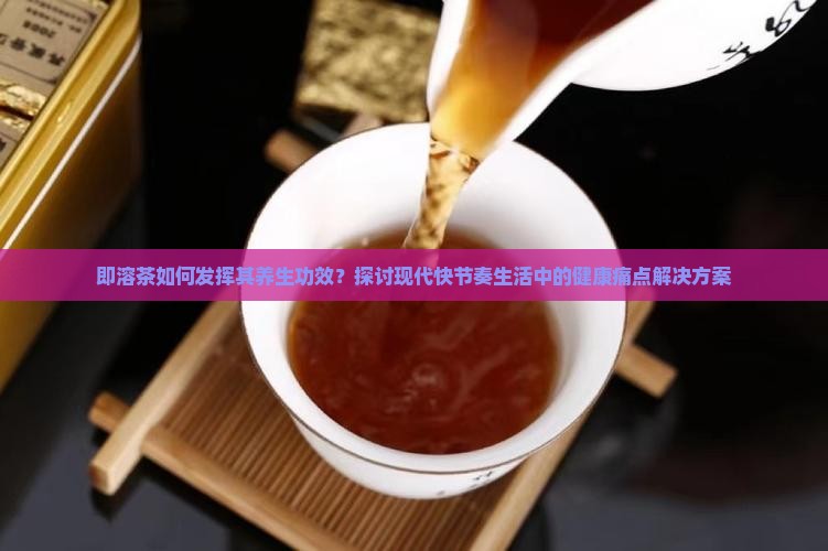 即溶茶如何发挥其养生功效？探讨现代快节奏生活中的健康痛点解决方案