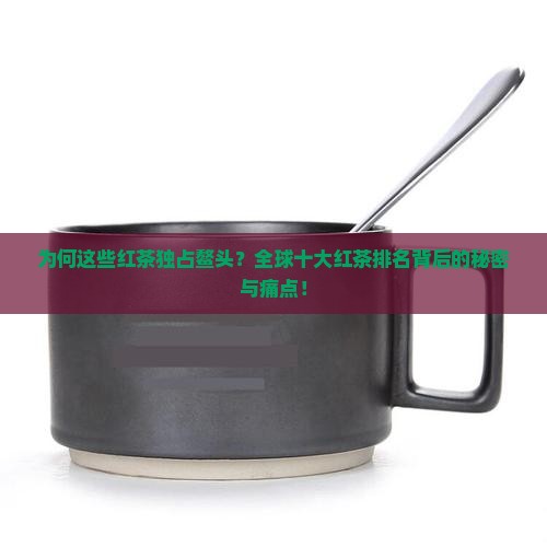 为何这些红茶独占鳌头？全球十大红茶排名背后的秘密与痛点！