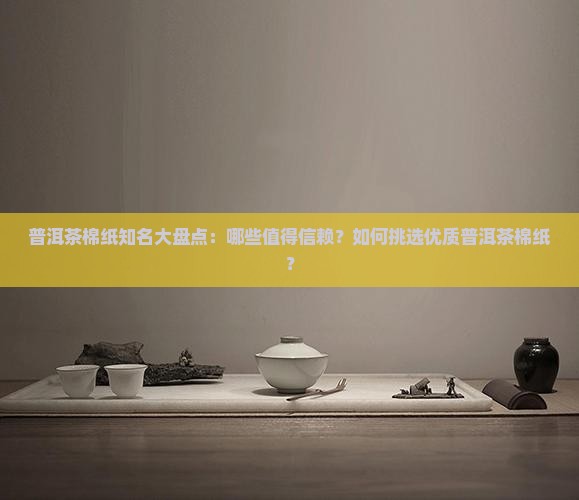 普洱茶棉纸知名大盘点：哪些值得信赖？如何挑选优质普洱茶棉纸？