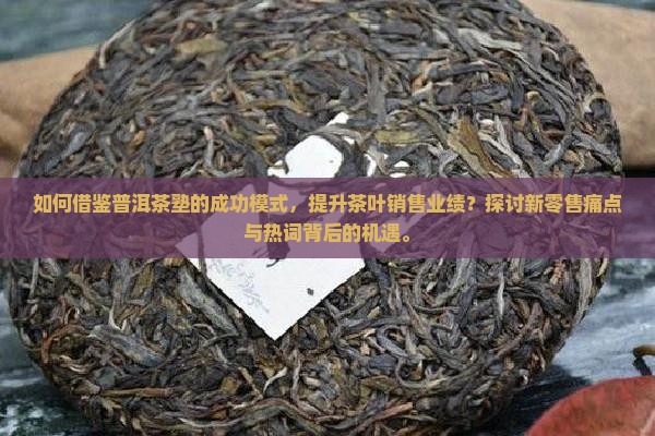 如何借鉴普洱茶塾的成功模式，提升茶叶销售业绩？探讨新零售痛点与热词背后的机遇。