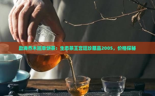 勐海乔木班章饼茶：生态茶王宫廷珍藏品2005，价格探秘