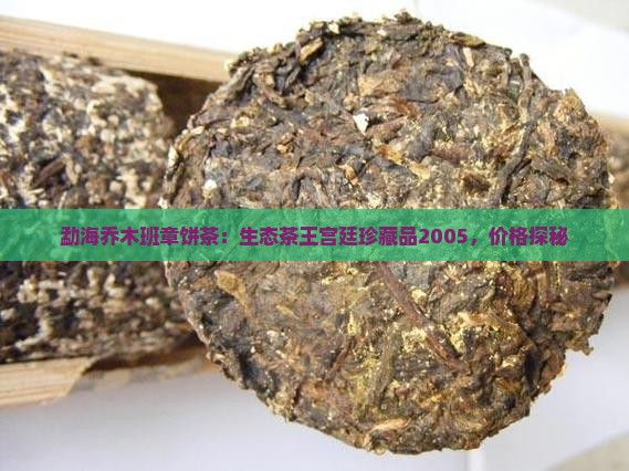 勐海乔木班章饼茶：生态茶王宫廷珍藏品2005，价格探秘