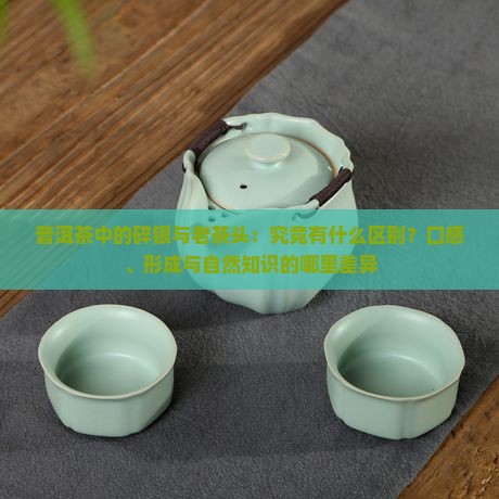 普洱茶中的碎银与老茶头：究竟有什么区别？口感、形成与自然知识的哪里差异