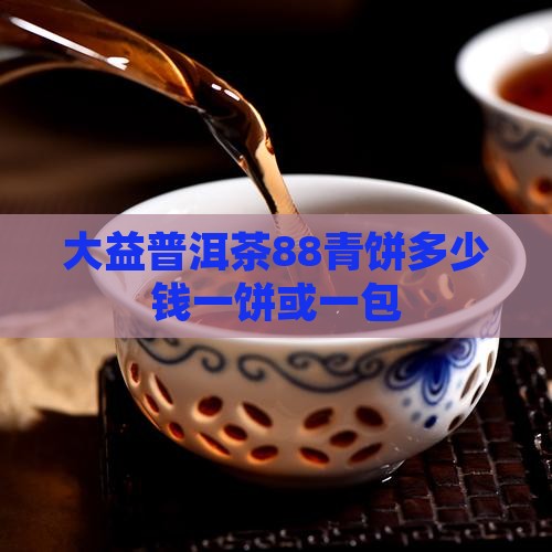 大益普洱茶88青饼多少钱一饼或一包