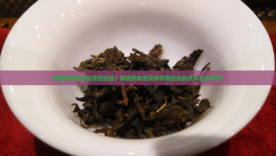 陶罐储存普洱茶是否合适？陶罐存放普洱茶有哪些优缺点及注意事项？