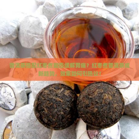 普洱茶搭配红枣煮能否缓解胃痛？红枣煮普洱茶成新趋势，效果如何引热议！