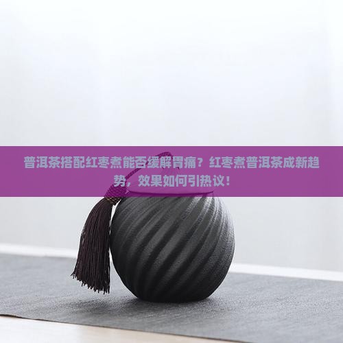 普洱茶搭配红枣煮能否缓解胃痛？红枣煮普洱茶成新趋势，效果如何引热议！