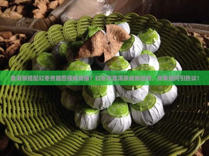 普洱茶搭配红枣煮能否缓解胃痛？红枣煮普洱茶成新趋势，效果如何引热议！