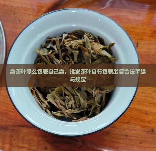 卖茶叶怎么包装自己卖，批发茶叶自行包装出售合法手续与规定