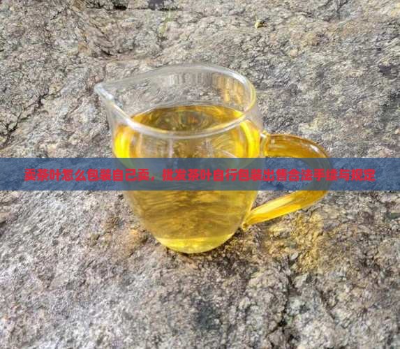 卖茶叶怎么包装自己卖，批发茶叶自行包装出售合法手续与规定