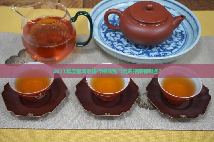 2021年度普洱茶排行榜及热门选购指南有哪些？