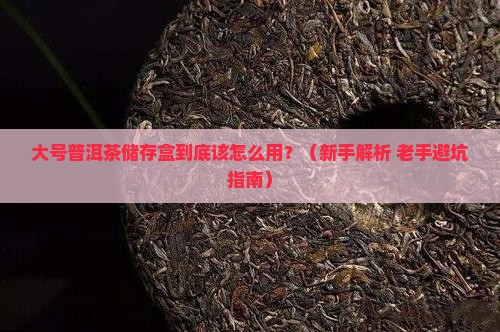 大号普洱茶储存盒怎么用 大号普洱茶储存盒怎么用