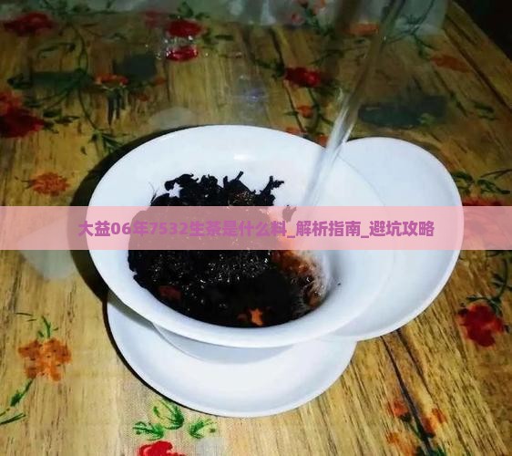 大益06年7532生茶是什么料