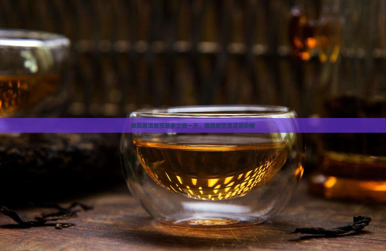 彝凤普洱放荒茶多少钱