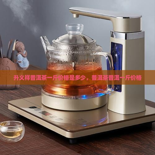 升义祥普洱茶多少钱一斤
