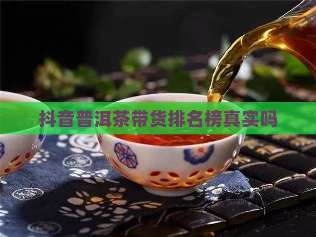 抖音普洱茶带货排名榜是真的吗