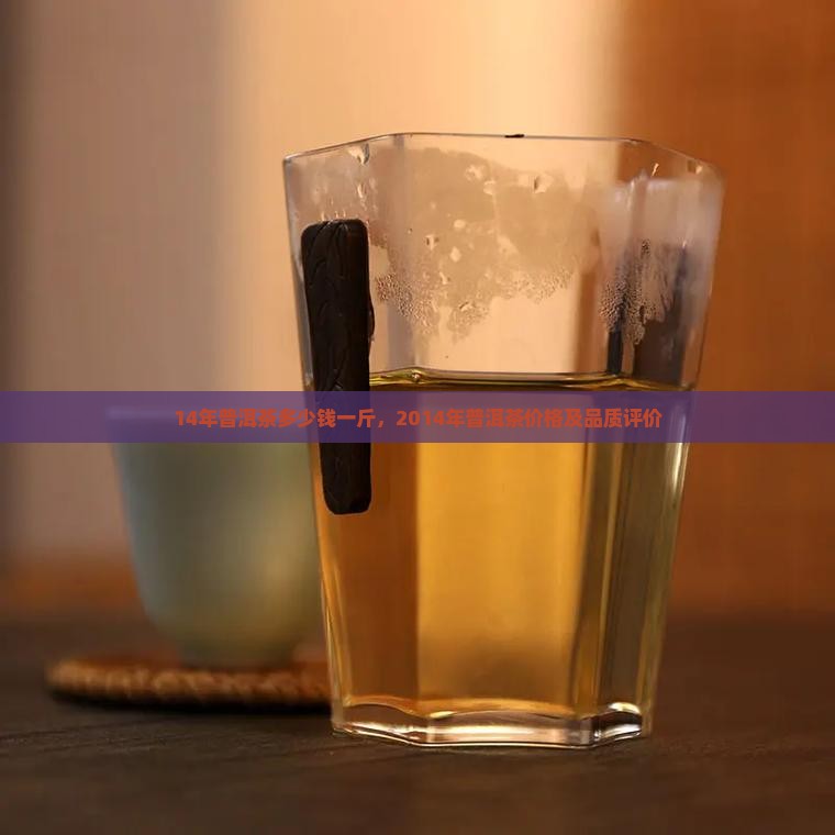 14年普洱茶多少钱一斤，2014年普洱茶价格及品质评价