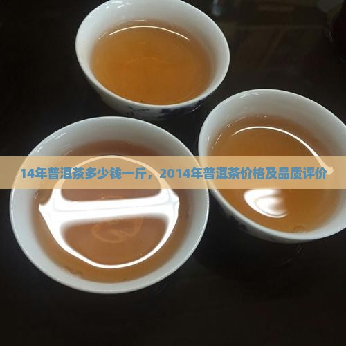 14年普洱茶多少钱一斤，2014年普洱茶价格及品质评价