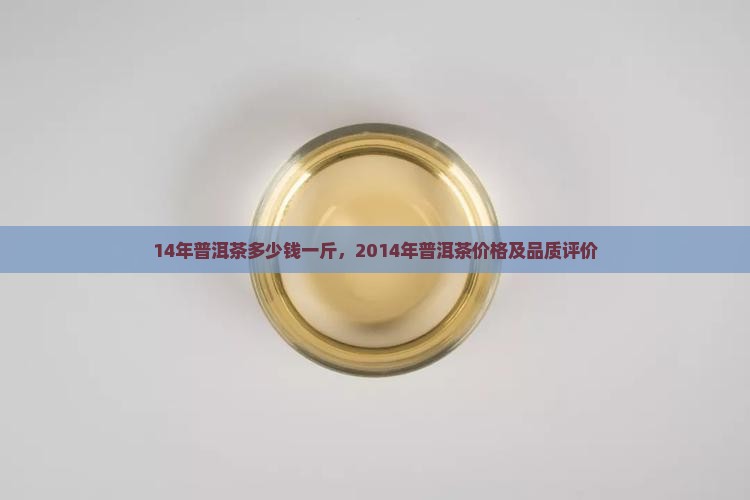 14年普洱茶多少钱一斤，2014年普洱茶价格及品质评价