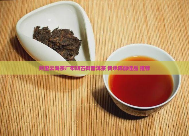 阿里云海茶厂布朗古树普洱茶 传承陈醇佳品 推荐