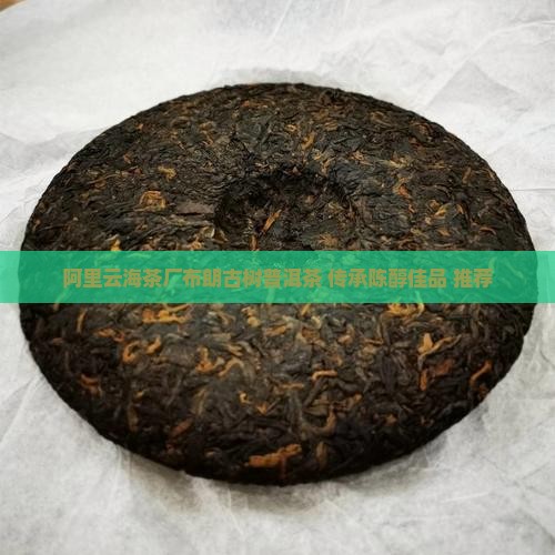 阿里云海茶厂布朗古树普洱茶 传承陈醇佳品 推荐